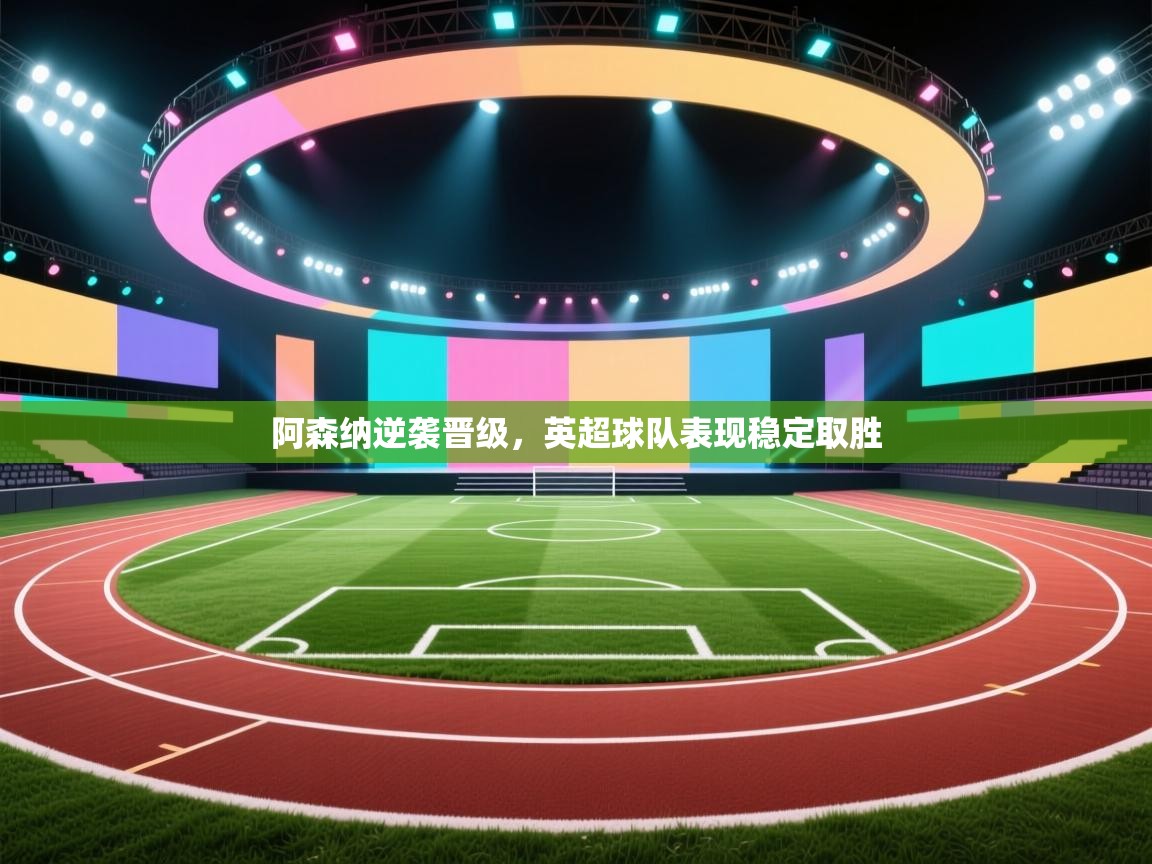 阿森纳逆袭晋级，英超球队表现稳定取胜