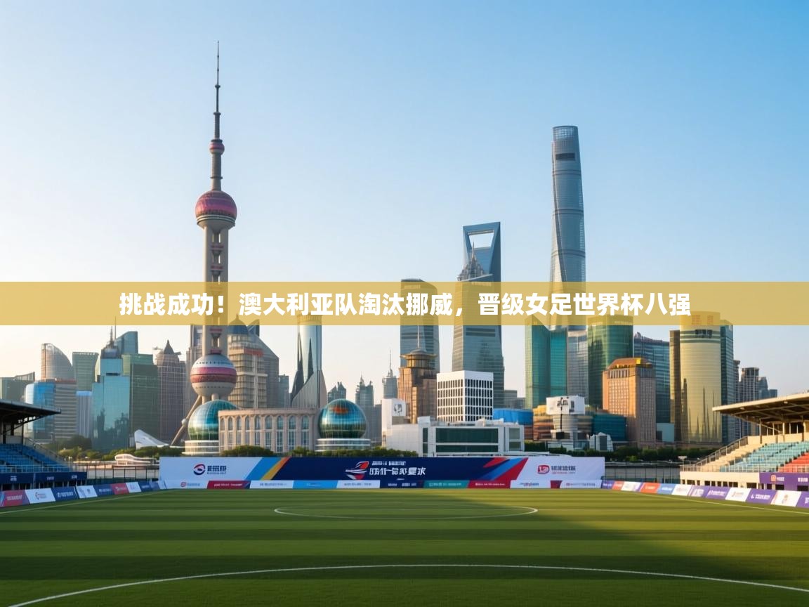 挑战成功！澳大利亚队淘汰挪威，晋级女足世界杯八强