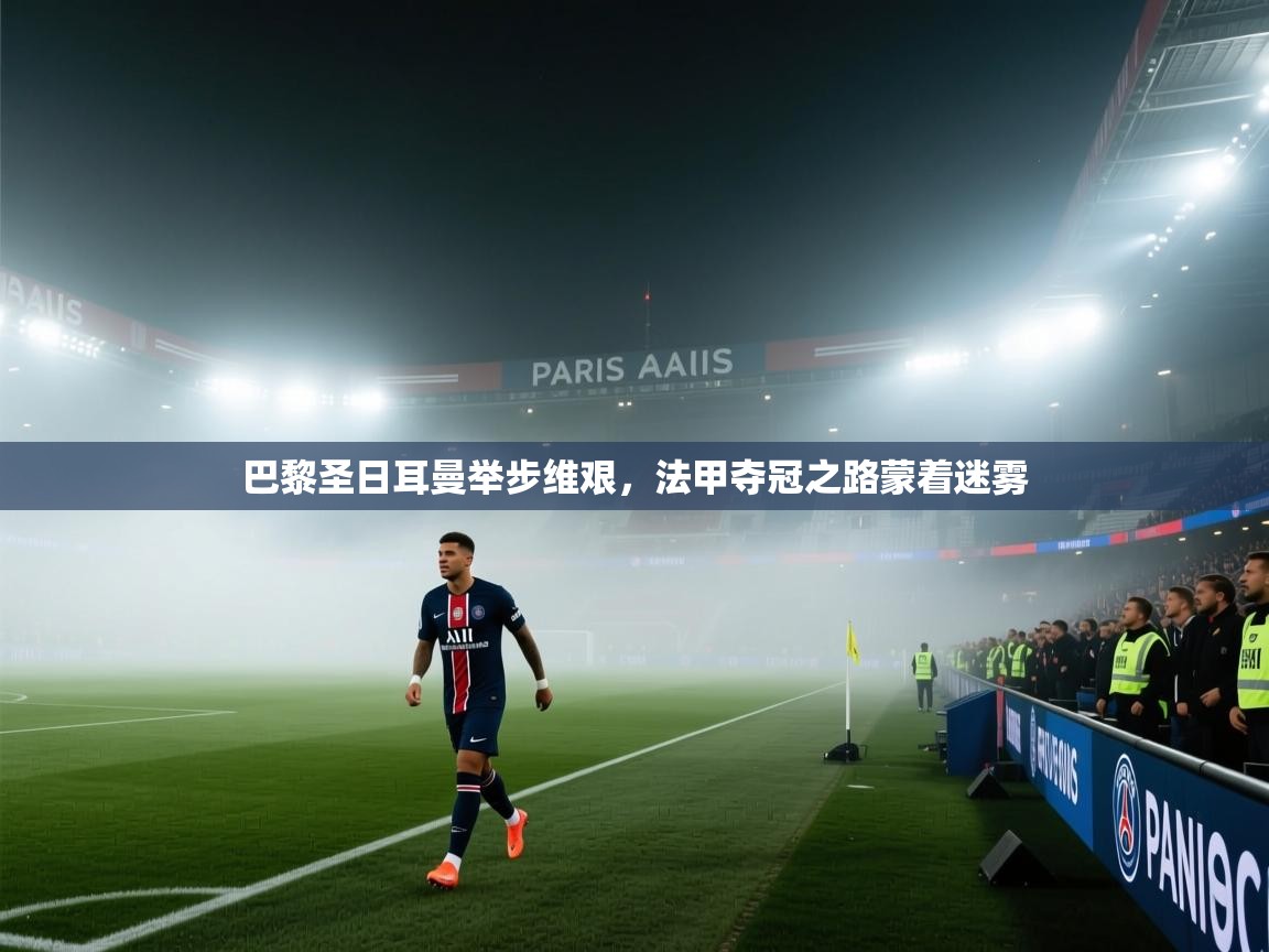 巴黎圣日耳曼举步维艰，法甲夺冠之路蒙着迷雾