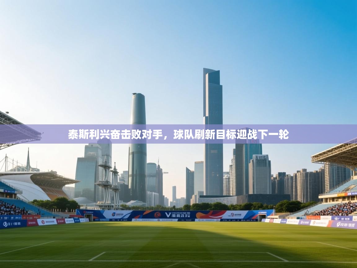 泰斯利兴奋击败对手，球队刷新目标迎战下一轮  第1张