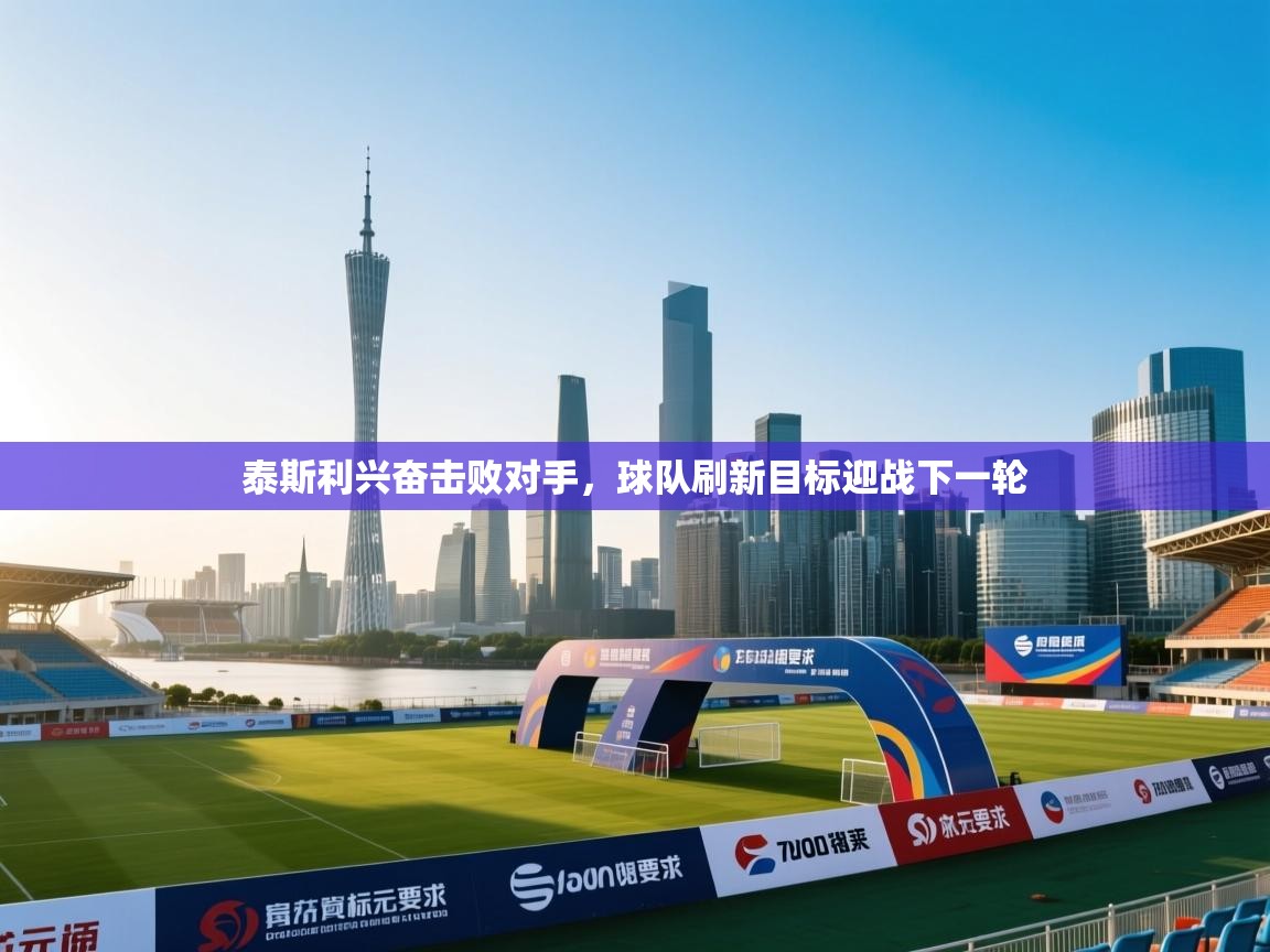 泰斯利兴奋击败对手，球队刷新目标迎战下一轮  第2张